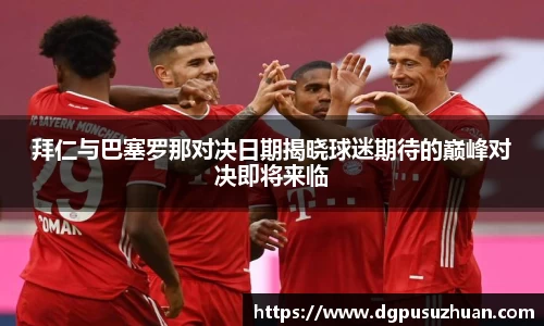 拜仁与巴塞罗那对决日期揭晓球迷期待的巅峰对决即将来临