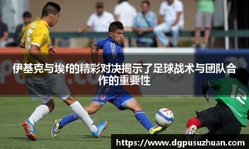 伊基克与埃f的精彩对决揭示了足球战术与团队合作的重要性