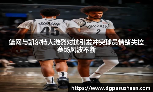 篮网与凯尔特人激烈对抗引发冲突球员情绪失控赛场风波不断